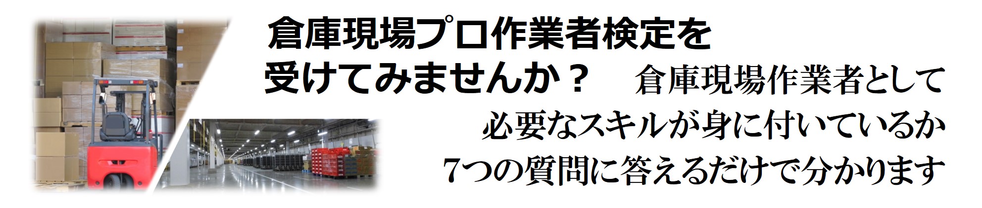 倉庫現場プロ作業者検定を 受けてみませんか? 倉庫現場作業者として 必要なスキルが身に付いているか 7つの質問に答えるだけで分かります