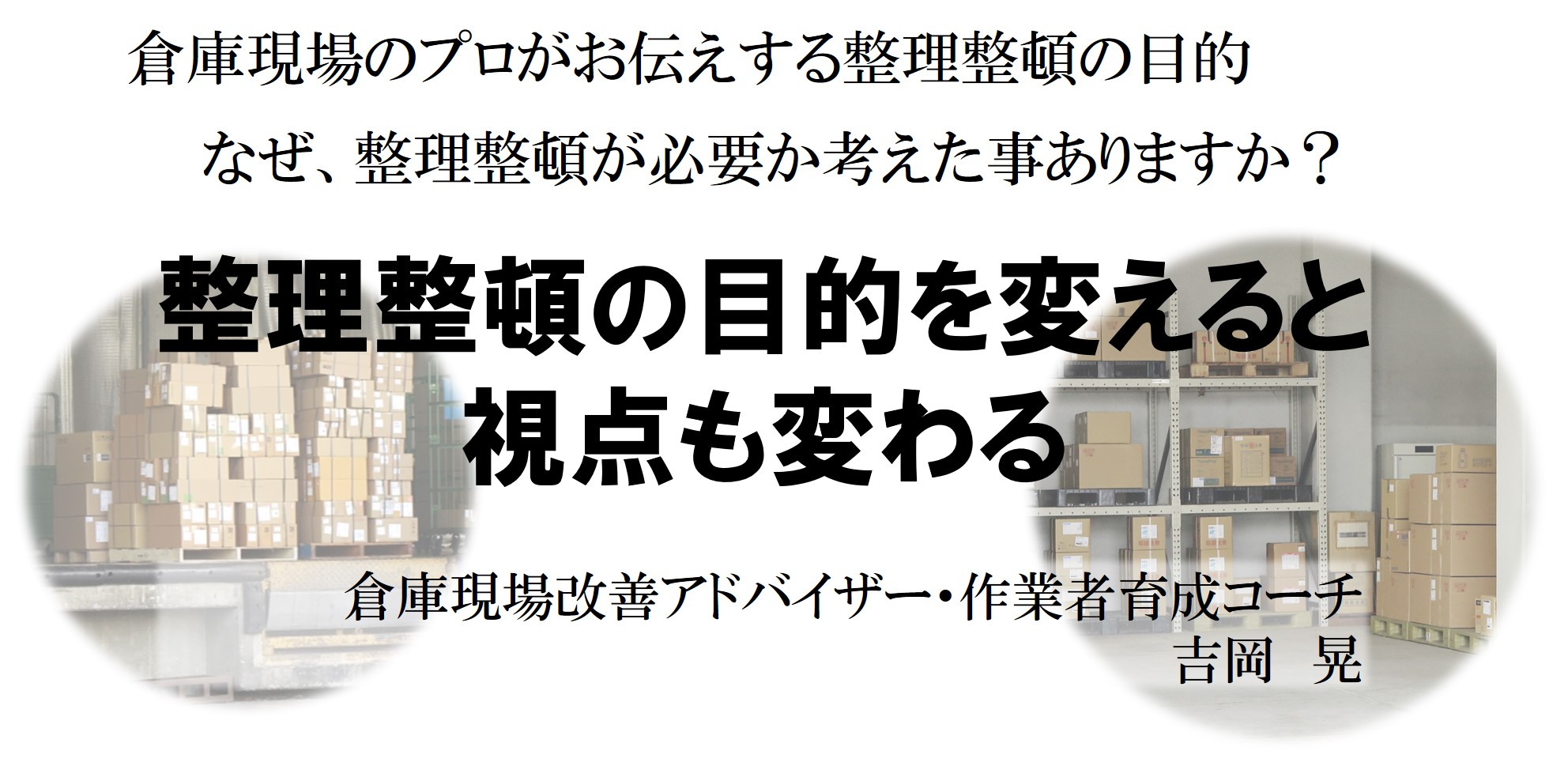 倉庫現場のプロがお伝えする整理整頓の目的
なぜ、整理整頓が必要なのか考えた事はありますか?
「整理整頓の目的を変えると視点も変わる」