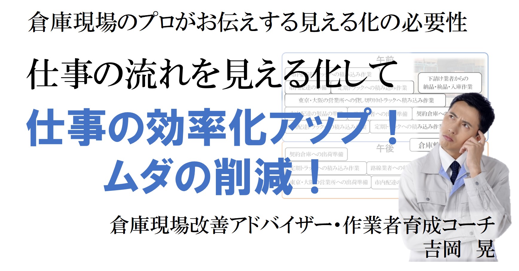 20年以上の倉庫現場経験のプロが
お伝えする見える化の必要性
「仕事の流れを見える化して、
仕事の効率化アップ!ムダの削減!」